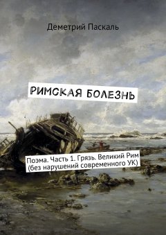 Деметрий Паскаль - Римская болезнь. Поэма. Часть 1. Грязь. Великий Рим (без нарушений современного УК)