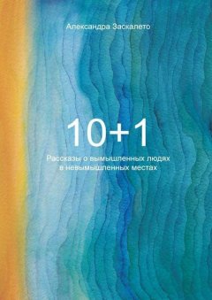 Александра Заскалето - 10+1. Рассказы о вымышленных людях в невымышленных местах