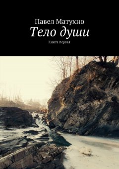 Павел Матухно - Тело души. Книга первая