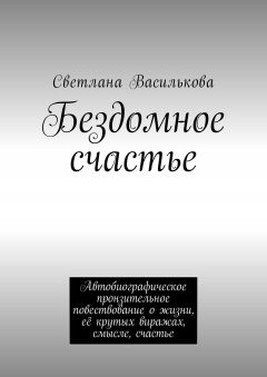Светлана Василькова - Бездомное счастье. Автобиографическое пронзительное повествование о жизни, её крутых виражах, смысле, счастье