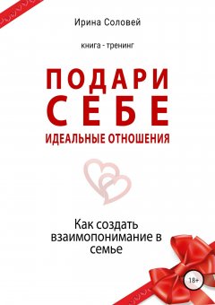 Ирина Соловей - Подари себе идеальные отношения. Как создать взаимопонимание в семье