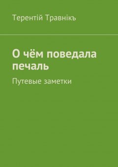 Терентiй Травнiкъ - О чём поведала печаль. Путевые заметки