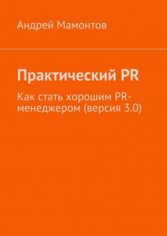 Андрей Мамонтов - Практический PR. Как стать хорошим PR-менеджером (версия 3.0)