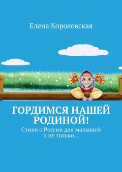 Елена Королевская - Гордимся нашей Родиной! Стихи о России для малышей и не только…