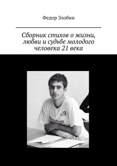 Федор Злобин - Сборник стихов о жизни, любви и судьбе молодого человека 21 века