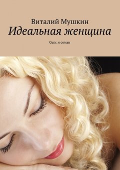 Виталий Мушкин - Идеальная женщина. Секс и семья