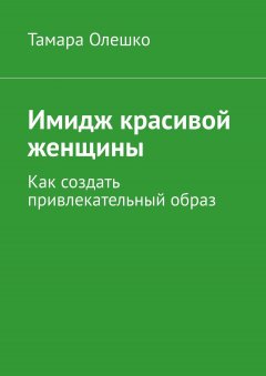 Тамара Олешко - Имидж красивой женщины. Как создать привлекательный образ