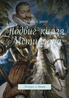 Любовь Сушко - Подвиг князя Мстислава. Князья и воины