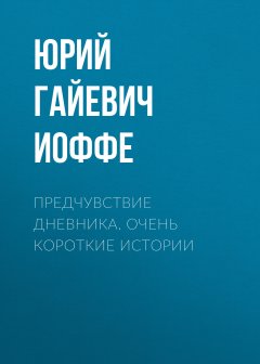 Юрий Иоффе - Предчувствие дневника. Очень короткие истории