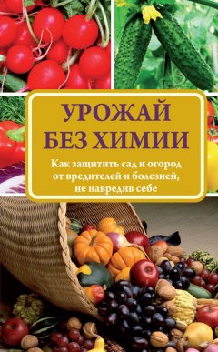 Надежда Севостьянова - Урожай без химии. Как защитить сад и огород от вредителей и болезней, не навредив себе