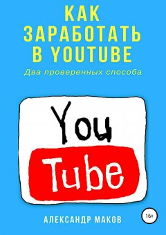 Александр Маков - Как заработать в Youtube. Два проверенных способа