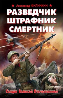 Александр Филичкин - Разведчик, штрафник, смертник. Солдат Великой Отечественной