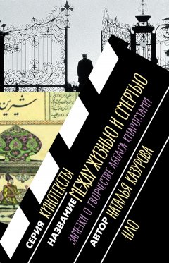 Наталья Казурова - Между жизнью и смертью. Заметки о творчестве Аббаса Киаростами