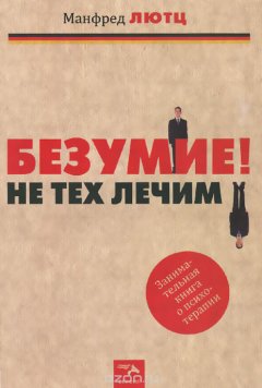 Манфред Лютц - Безумие! Не тех лечим. Занимательная книга о психотерапии