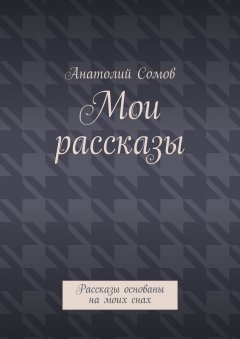 Анатолий Сомов - Мои рассказы. Рассказы основаны на моих снах