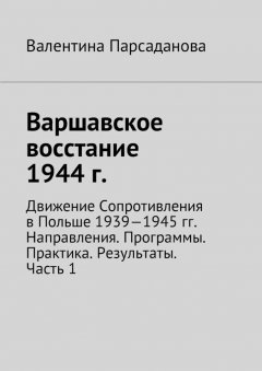 Валентина Парсаданова - Варшавское восстание 1944 г. Движение Сопротивления в Польше 1939-1945 гг. Направления. Программы. Практика. Результаты. Часть 1