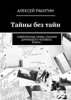 Алексей Ракитин - Тайны без тайн. Современные мифы глазами думающего человека. Книга I