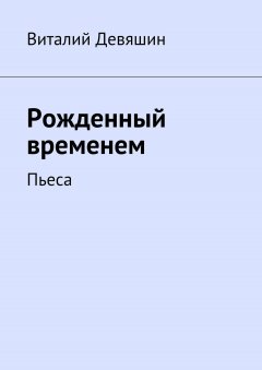 Виталий Девяшин - Рожденный временем. Пьеса