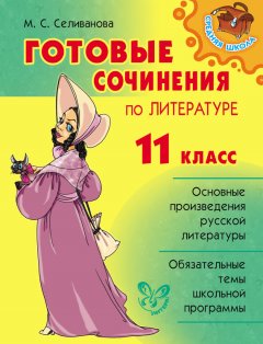 Марина Селиванова - Готовые сочинения по литературе. 11 класс