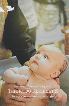 Иеромонах Макарий Маркиш - Таинство Крещения. Беседы с родителями и крестными