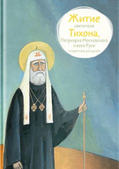 Александр Ткаченко - Житие святителя Тихона, Патриарха Московского и всея Руси в пересказе для детей