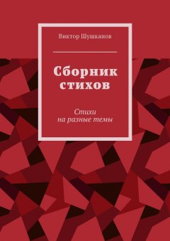 Виктор Шушканов - Сборник стихов. Стихи на разные темы