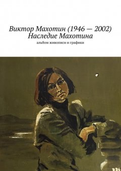 Светлана Абакумова - Виктор Махотин (1946 – 2002). Наследие Махотина. Альбом живописи и графики