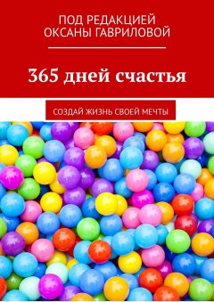 Оксана Гаврилова - 365 дней счастья. Создай жизнь своей мечты