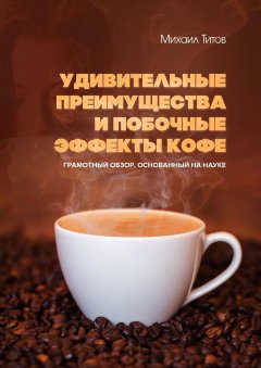 Михаил Титов - Удивительные преимущества и побочные эффекты кофе. Грамотный обзор, основанный на науке