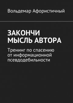 Вольдемар Афористичный - Закончи мысль автора. Тренинг по спасению от информационной псевдодебильности