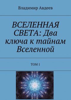 Владимир Авдеев - ВСЕЛЕННАЯ СВЕТА: Два ключа к тайнам Вселенной. Том 1