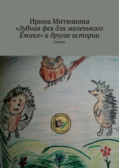 Ирина Митюшина - «Зубная фея для маленького Ёжика» и другие истории. Сказки