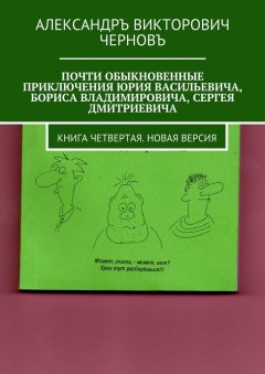 Александръ Черновъ - Почти обыкновенные приключения Юрия Васильевича, Бориса Владимировича, Сергея Дмитриевича. Книга четвертая. Новая версия