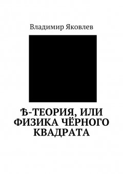 Владимир Яковлев - Ѣ-Теория, или Физика чёрного квадрата