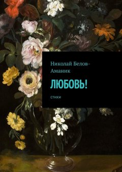 Николай Белов-Аманик - Любовь! Стихи