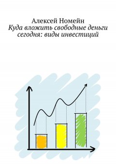 Алексей Номейн - Куда вложить свободные деньги сегодня: виды инвестиций