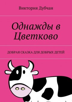 Виктория Дубчан - Однажды в Цветково. Добрая сказка для добрых детей