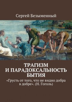 Сергей Безыменный - Трагизм и парадоксальность бытия. «Грусть от того, что не видно добра в добре». (Н. Гоголь)