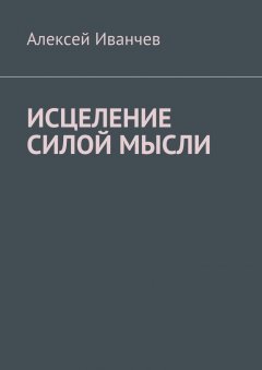 Алексей Иванчев - Исцеление силой мысли