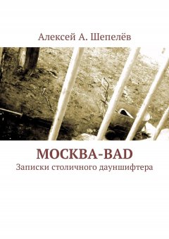 Алексей А. Шепелёв - Москва-bad. Записки столичного дауншифтера