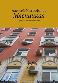 Алексей Митрофанов - Мясницкая. Прогулки по старой Москве