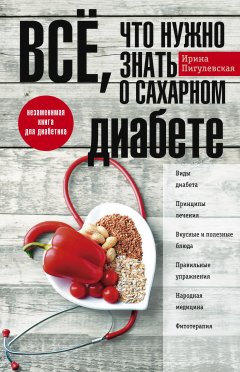 Ирина Пигулевская - Всё, что нужно знать о сахарном диабете. Незаменимая книга для диабетика