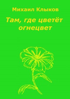 Михаил Клыков - Там, где цветёт огнецвет. Повесть