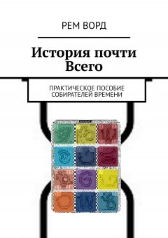 Рем Ворд - История почти Всего. Практическое пособие собирателей Времени