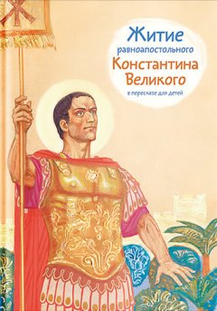 Оксана Шевченко - Житие равноапостольного Константина Великого в пересказе для детей