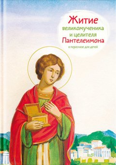 Тимофей Веронин - Житие святого великомученика и целителя Пантелеимона в пересказе для детей