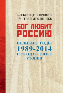 Дмитрий Ягодинцев - Бог любит Россию. Великие годы 1989–2014. Преодоление утопии