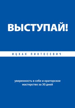 Ицхак Пинтосевич - Выступай! Уверенность в себе и ораторское мастерство за 30 дней