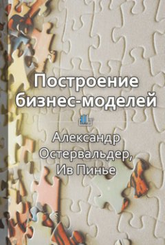 Библиотека КнигиКратко - Краткое содержание «Построение бизнес-моделей. Настольная книга стратега и новатора»