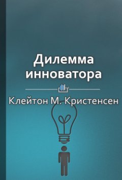Библиотека КнигиКратко - Краткое содержание «Дилемма инноватора: Как из-за новых технологий погибают сильные компании»